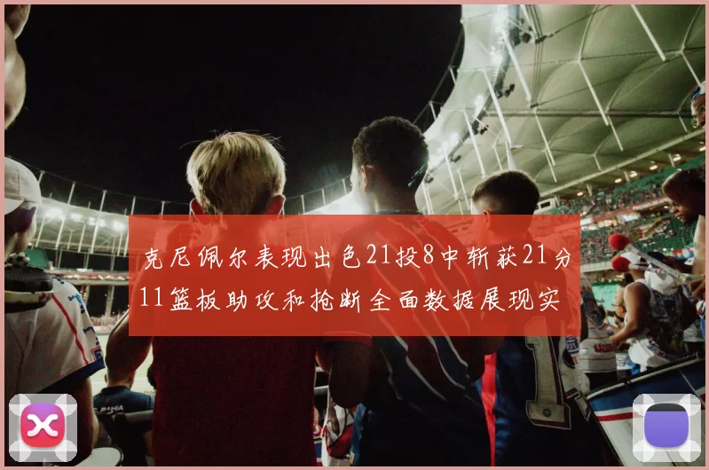 克尼佩尔表现出色21投8中斩获21分11篮板助攻和抢断全面数据展现实力
