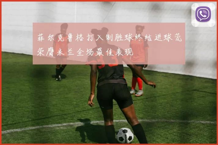 菲尔克鲁格打入制胜球终结进球荒荣膺米兰全场最佳表现