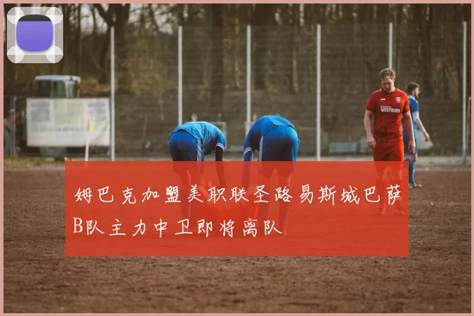 姆巴克加盟美职联圣路易斯城巴萨B队主力中卫即将离队