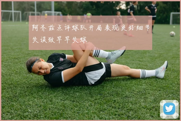 阿齐兹点评球队开局表现良好细节失误致早早失球