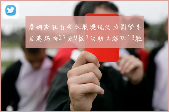 詹姆斯独自带队展现统治力圆梦季后赛场均27分9板7助助力球队13胜5负