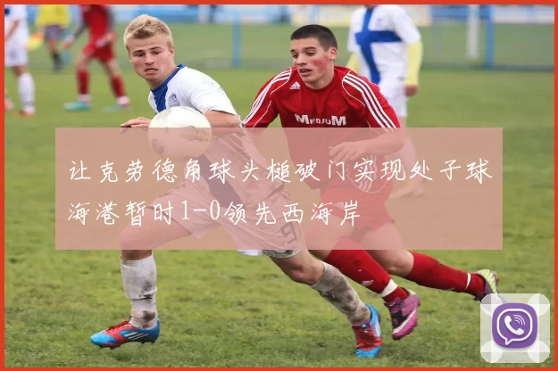 让克劳德角球头槌破门实现处子球海港暂时1-0领先西海岸