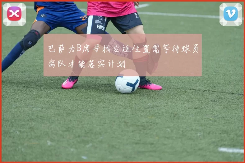 巴萨为B席寻找合适位置需等待球员离队才能落实计划