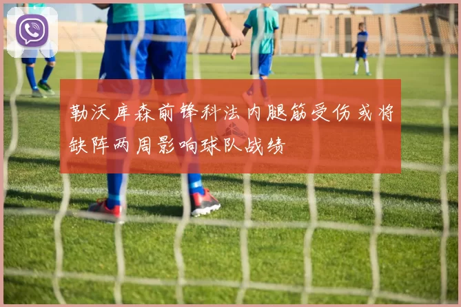 勒沃库森前锋科法内腿筋受伤或将缺阵两周影响球队战绩