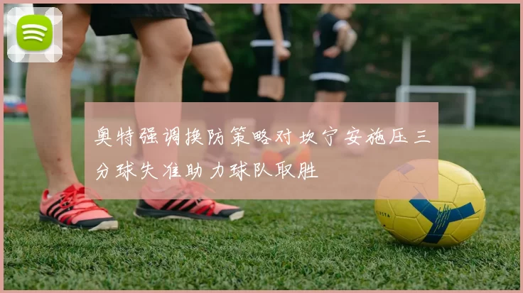 奥特强调换防策略对坎宁安施压三分球失准助力球队取胜