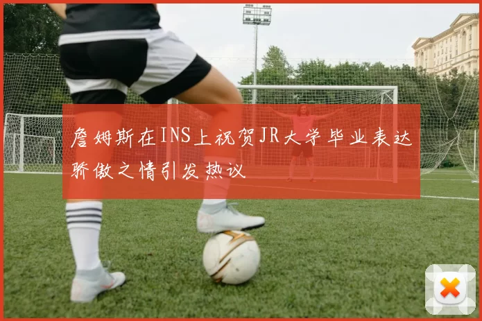 詹姆斯在INS上祝贺JR大学毕业表达骄傲之情引发热议