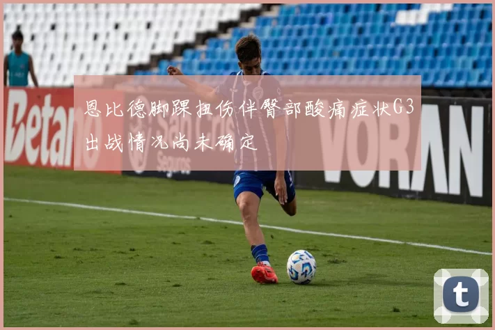 恩比德脚踝扭伤伴臀部酸痛症状G3出战情况尚未确定