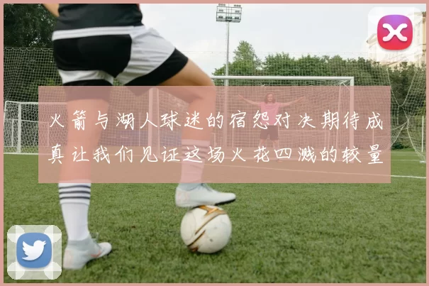 火箭与湖人球迷的宿怨对决期待成真让我们见证这场火花四溅的较量