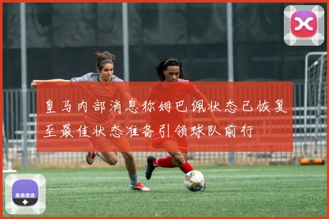 皇马内部消息称姆巴佩状态已恢复至最佳状态准备引领球队前行