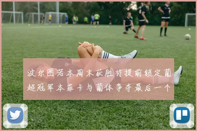 波尔图若本周末获胜将提前锁定葡超冠军本菲卡与葡体争夺最后一个欧冠名额