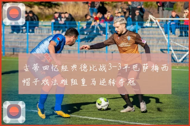 古蒂回忆经典德比战3-3平巴萨梅西帽子戏法难阻皇马逆转夺冠