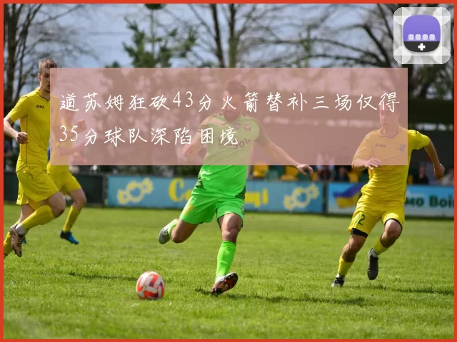 道苏姆狂砍43分火箭替补三场仅得35分球队深陷困境