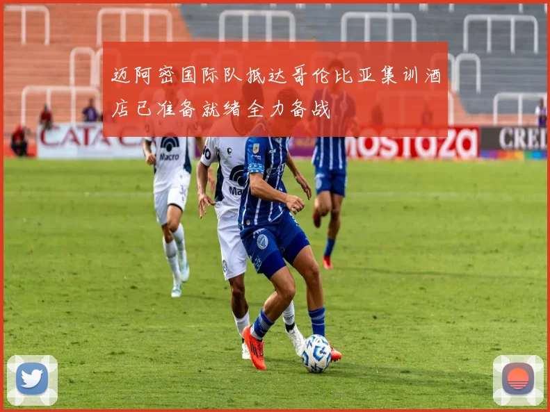 迈阿密国际队抵达哥伦比亚集训酒店已准备就绪全力备战