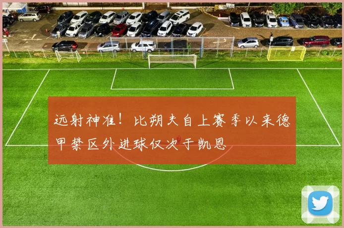 远射神准！比朔夫自上赛季以来德甲禁区外进球仅次于凯恩