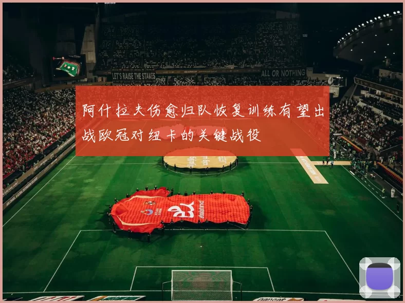 阿什拉夫伤愈归队恢复训练有望出战欧冠对纽卡的关键战役