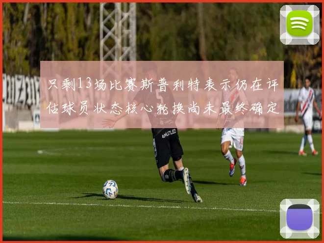 只剩13场比赛斯普利特表示仍在评估球员状态核心轮换尚未最终确定