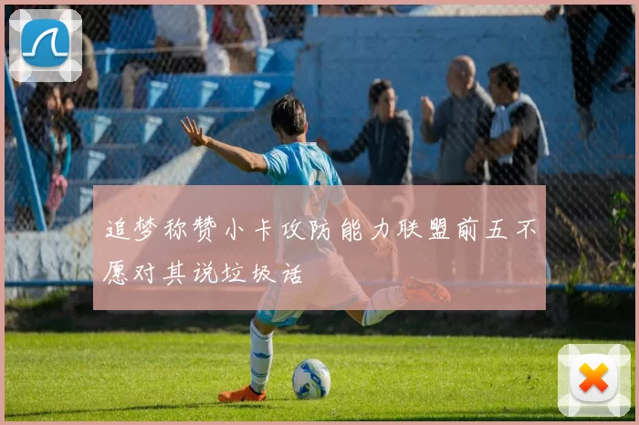追梦称赞小卡攻防能力联盟前五不愿对其说垃圾话