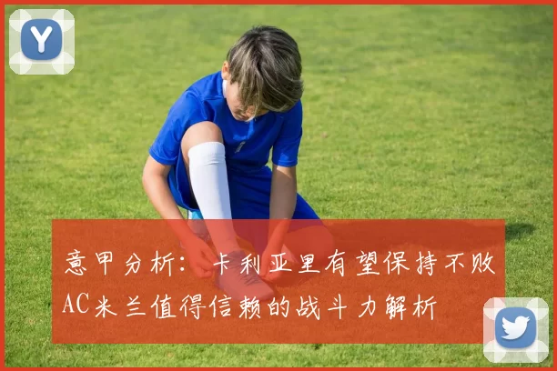 意甲分析：卡利亚里有望保持不败AC米兰值得信赖的战斗力解析