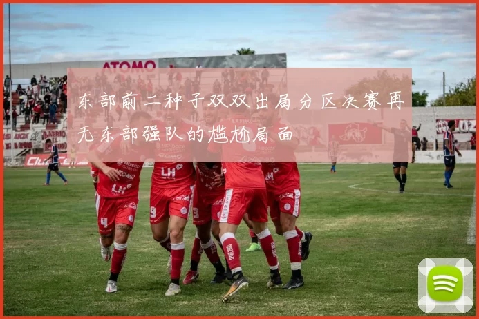 东部前二种子双双出局分区决赛再无东部强队的尴尬局面