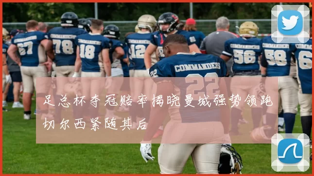 足总杯夺冠赔率揭晓曼城强势领跑切尔西紧随其后