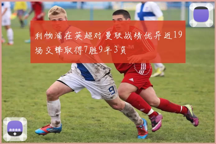 利物浦在英超对曼联战绩优异近19场交锋取得7胜9平3负