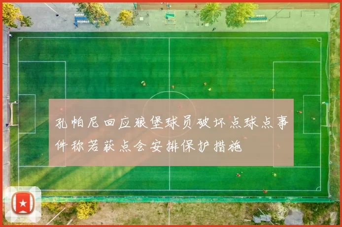 孔帕尼回应狼堡球员破坏点球点事件称若获点会安排保护措施