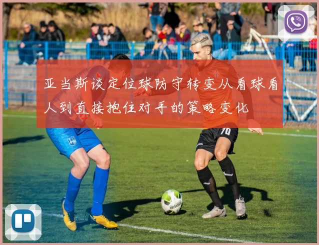 亚当斯谈定位球防守转变从看球看人到直接抱住对手的策略变化