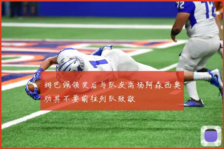 姆巴佩领奖后与队友离场阿森西奥劝其不要前往列队致敬